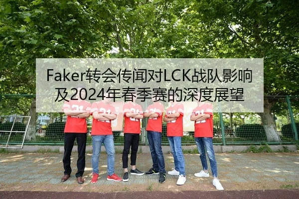 Faker转会传闻对LCK战队影响及2024年春季赛的深度展望